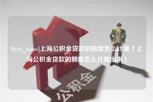 景德镇上海公积金贷款的额度怎么计算（上海公积金贷款的额度怎么计算出来）